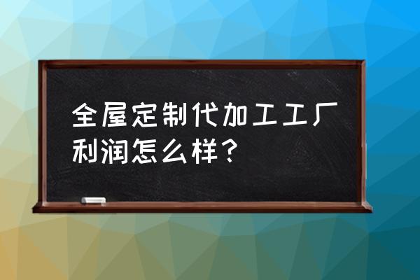 做全屋定制加工厂如何 全屋定制代加工工厂利润怎么样？