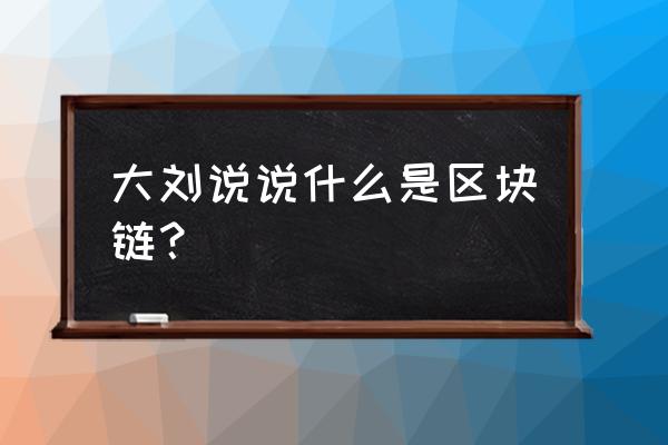 一个简单的例子说明区块链是什么 大刘说说什么是区块链？