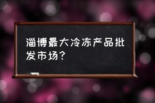 张店有几个批发市场 淄博最大冷冻产品批发市场？