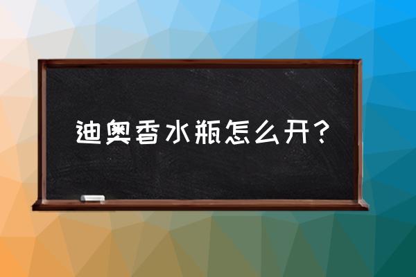 迪奥香水花漾甜心瓶盖怎么打开 迪奥香水瓶怎么开？