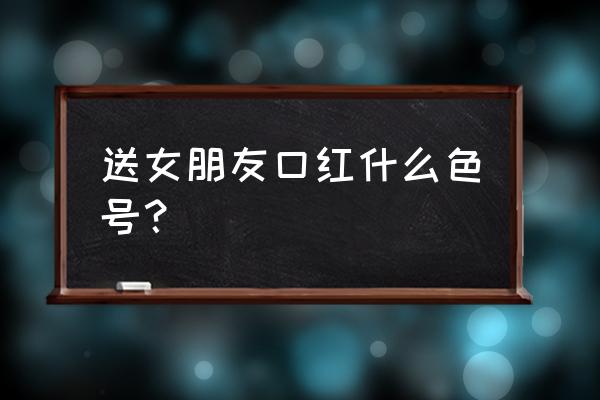 给女友买口红应该买什么色号 送女朋友口红什么色号？