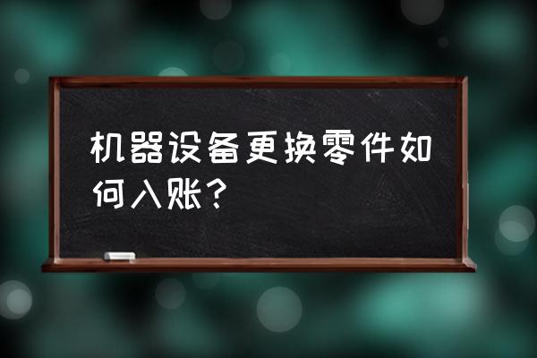 电脑主机更换财务如何入账 机器设备更换零件如何入账？