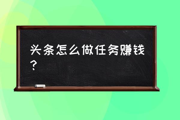 今日头条任务做完能赚多少钱 头条怎么做任务赚钱？