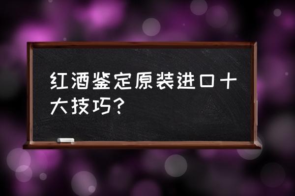 怎样鉴别原装进口商品 红酒鉴定原装进口十大技巧？