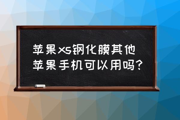 xs和xr手机膜通用吗 苹果xs钢化膜其他苹果手机可以用吗？