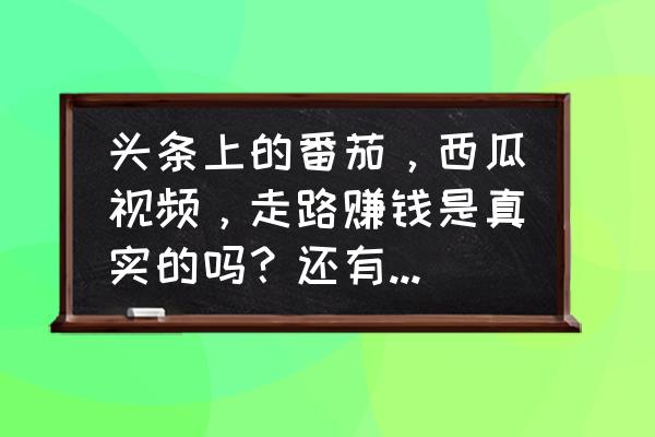 今日头条走路领红包是真的吗 头条上的番茄，西瓜视频，走路赚钱是真实的吗？还有拼多多？