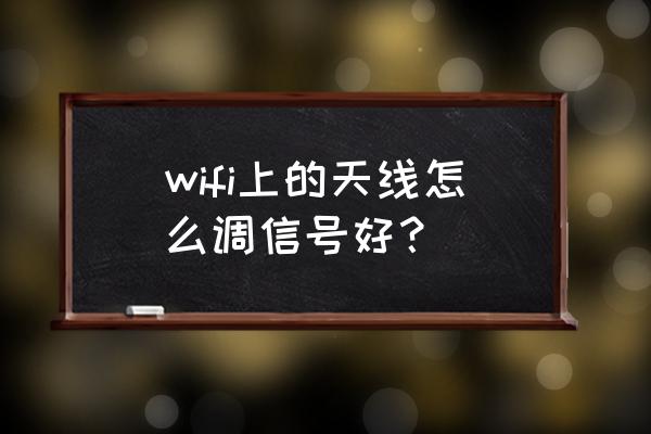 路由器天线怎样调整信号最强 wifi上的天线怎么调信号好？