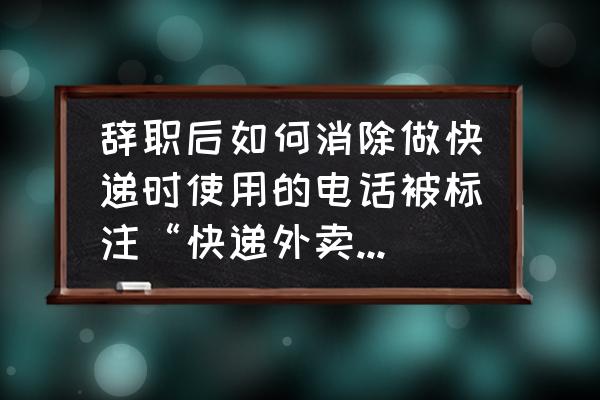 手机被外卖标注商家店名怎么办 辞职后如何消除做快递时使用的电话被标注“快递外卖”名称？