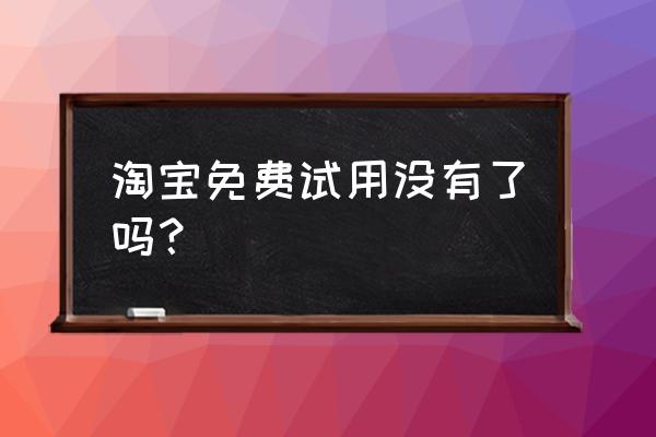 为什么天猫的专享试用没有了 淘宝免费试用没有了吗？