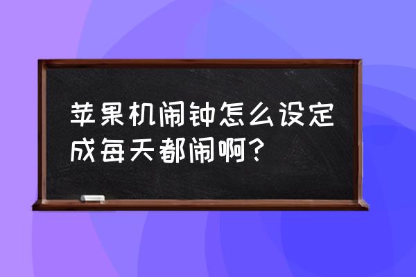 iphone怎么每天定闹钟 苹果机闹钟怎么设定成每天都闹啊？