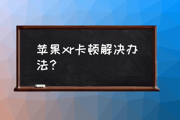 苹果xr手机卡顿怎么回事 苹果xr卡顿解决办法？