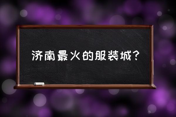 济南女装批发市场有哪些 济南最火的服装城？