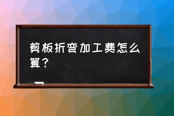 折弯件是怎么算加工费的 剪板折弯加工费怎么算？