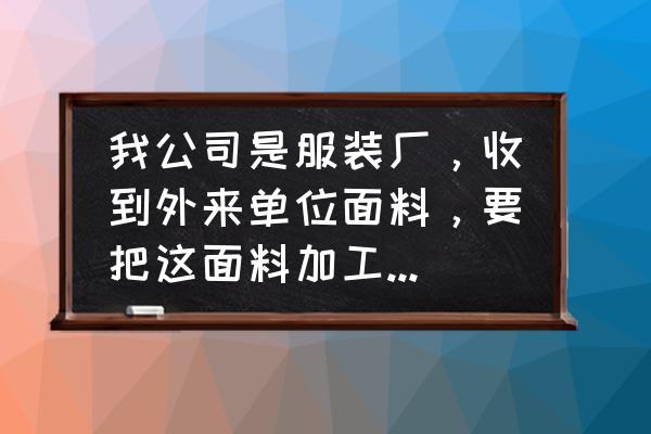 收到加工回来的服装怎么做账 我公司是服装厂，收到外来单位面料，要把这面料加工成成衣，怎么做账？