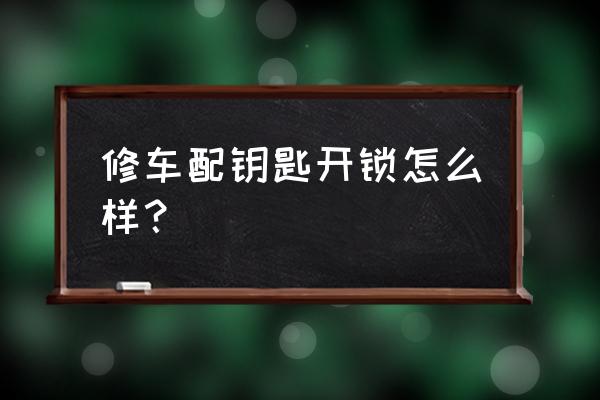 开汽车锁配钥匙怎么样 修车配钥匙开锁怎么样？