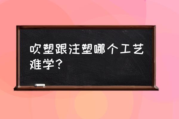 注塑加工与吹塑加工区别为何 吹塑跟注塑哪个工艺难学？