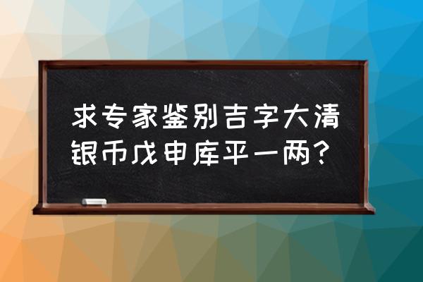 吉林省造大清银币怎么鉴定 求专家鉴别吉字大清银币戊申库平一两？