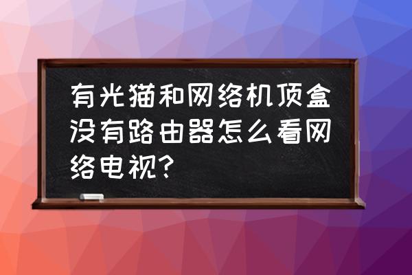 家里没有路由器怎么看电视 有光猫和网络机顶盒没有路由器怎么看网络电视？