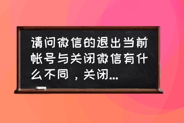 微信聊天用户已退出啥意思 请问微信的退出当前帐号与关闭微信有什么不同，关闭微信会怎样的？