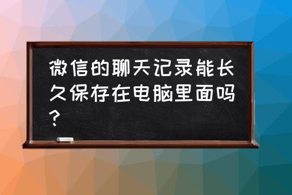 电脑的微信信息能保留多久 微信的聊天记录能长久保存在电脑里面吗？