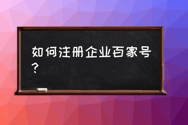 已经有百度账号怎么注册百家号 如何注册企业百家号？