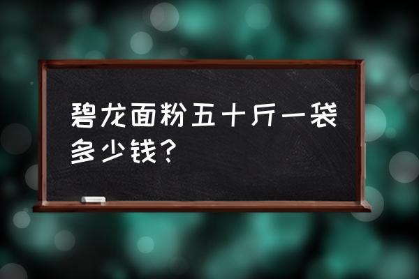 面粉的批发价格价格是多少 碧龙面粉五十斤一袋多少钱？