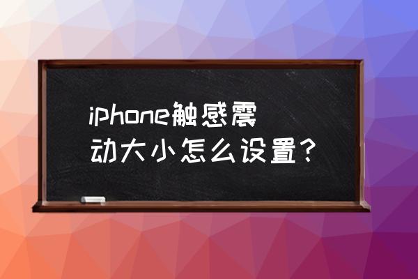 苹果手机振动怎么调小 iphone触感震动大小怎么设置？