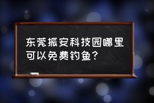 东莞长安有哪些路亚的地方 东莞振安科技园哪里可以免费钓鱼？