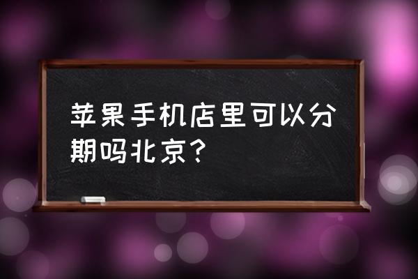 苹果零售店可以信用卡吗 苹果手机店里可以分期吗北京？