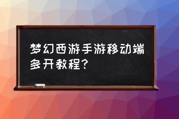 梦幻西游手游电脑怎么多开教程 梦幻西游手游移动端多开教程？