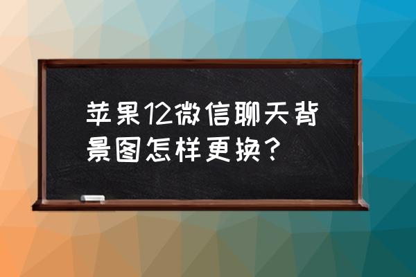 苹果版微信怎么设置聊天背景 苹果12微信聊天背景图怎样更换？