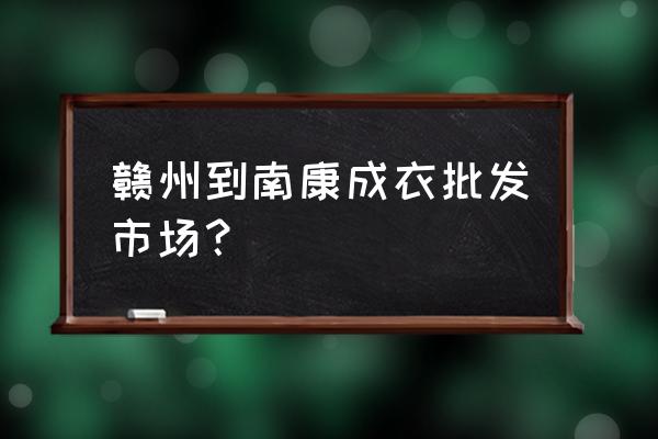 赣州市有服装批发吗 赣州到南康成衣批发市场？