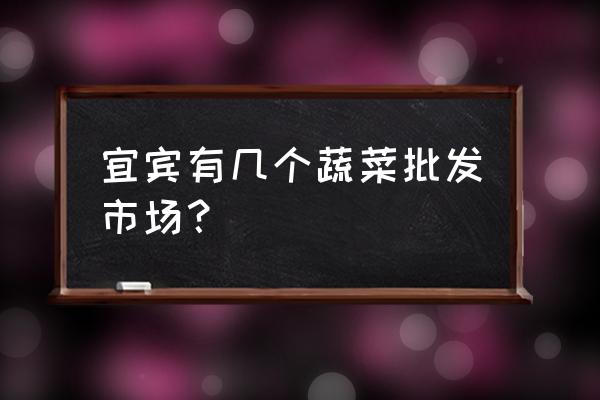 宜宾最大批发市场在哪 宜宾有几个蔬菜批发市场？