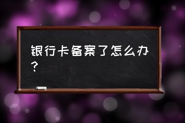 银行账户税局备案多久 银行卡备案了怎么办？