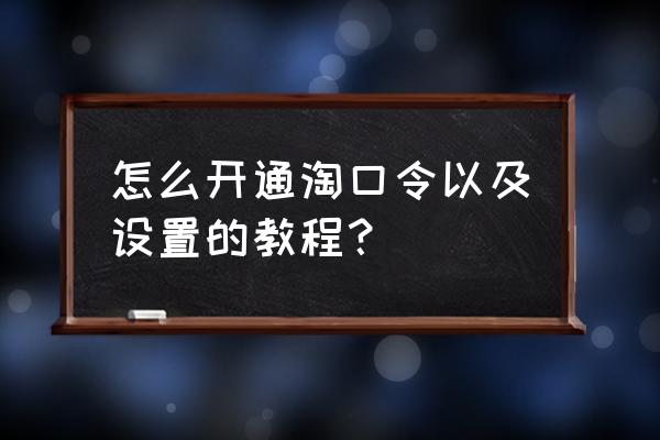 淘口令卡片内容填什么用 怎么开通淘口令以及设置的教程？