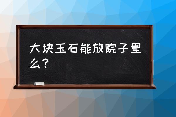 大块玉石能不能放在家里 大块玉石能放院子里么？