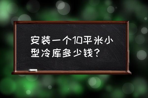 批发市场冷库多少钱一个 安装一个10平米小型冷库多少钱？