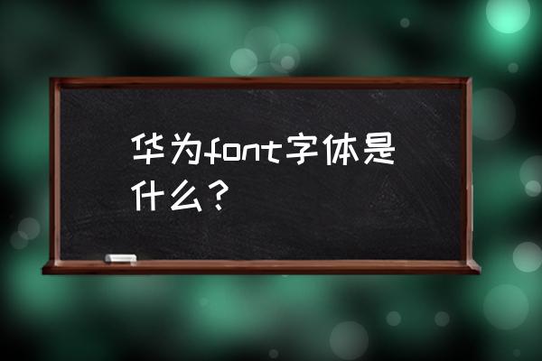 华为自带字体叫什么 华为font字体是什么？