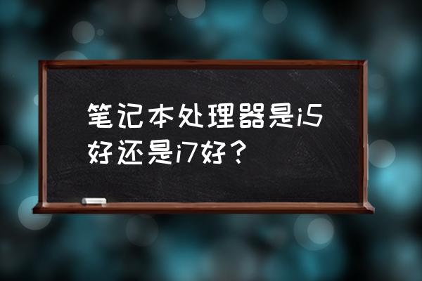 笔记本i7好比i5好吗 笔记本处理器是i5好还是i7好？