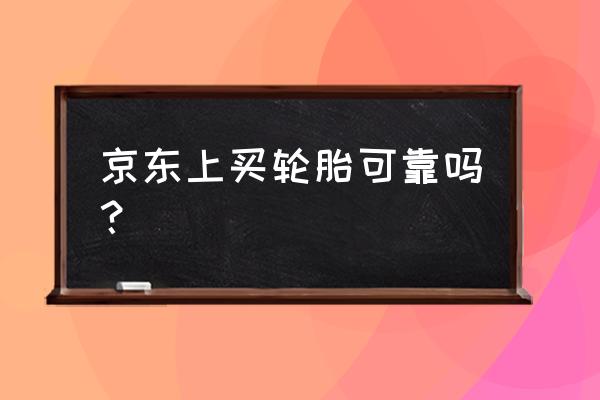 京东上买汽车轮胎怎么样 京东上买轮胎可靠吗？