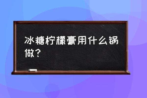 柠檬皮糖铁锅可以做吗 冰糖柠檬膏用什么锅做？