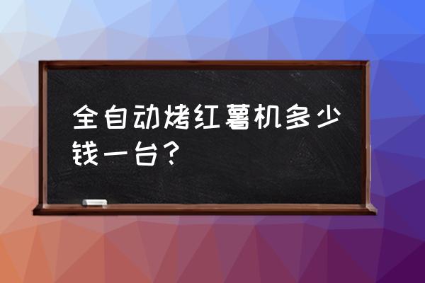 投资加工红薯的设备要多少钱 全自动烤红薯机多少钱一台？