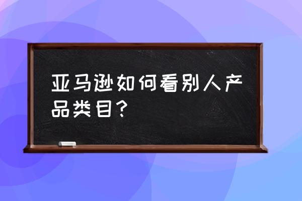 亚马逊怎么找到智能家居的类目 亚马逊如何看别人产品类目？