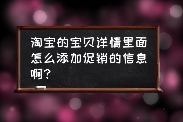 天猫无线详情怎么加自定义模块 淘宝的宝贝详情里面怎么添加促销的信息啊？