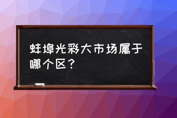 蚌埠茶具批发市场在哪里 蚌埠光彩大市场属于哪个区？