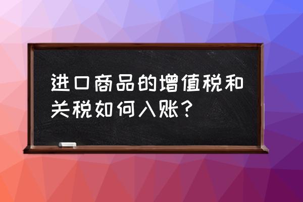 进口关税和增值税计入成本吗 进口商品的增值税和关税如何入账？