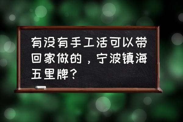 宁波有哪些外贸手工活加工 有没有手工活可以带回家做的，宁波镇海五里牌？