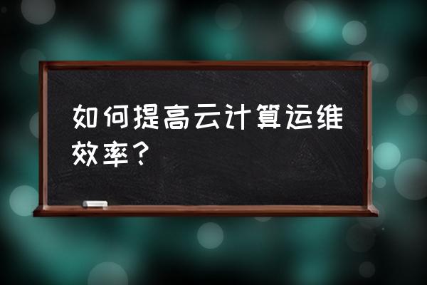 运维服务怎样提升 如何提高云计算运维效率？