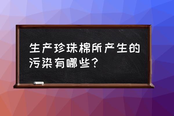 珍珠棉加工厂有污染吗 生产珍珠棉所产生的污染有哪些？