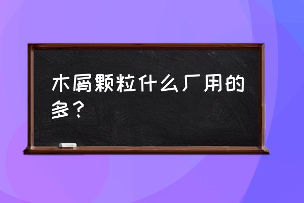 漳州木屑颗粒加工厂在哪里 木屑颗粒什么厂用的多？